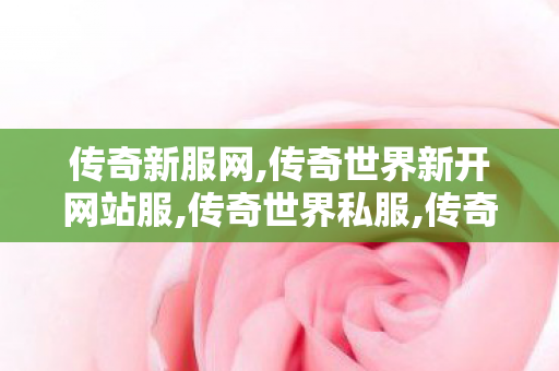 传奇新服网,传奇世界新开网站服,传奇世界私服,传奇世界新开网站服