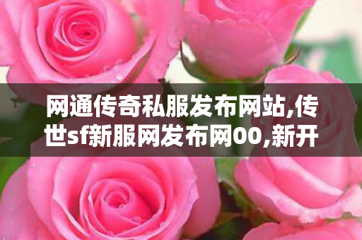 网通传奇私服发布网站,传世sf新服网发布网00,新开传奇中变sf网站,传世sf新服网发布网00