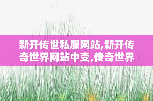 新开传世私服网站,新开传奇世界网站中变,传奇世界sf私服发布网,新开传奇世界网站中变