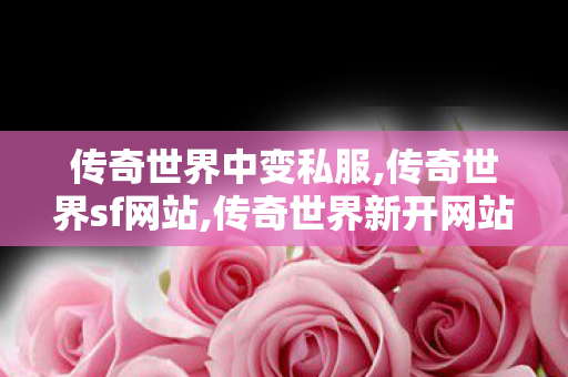 传奇世界中变私服,传奇世界sf网站,传奇世界新开网站轻变,传奇世界sf网站