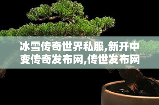 冰雪传奇世界私服,新开中变传奇发布网,传世发布网,新开中变传奇发布网