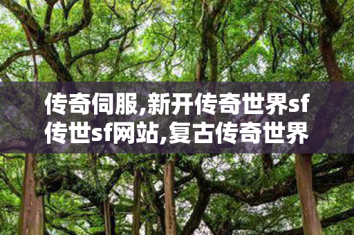 传奇伺服,新开传奇世界sf传世sf网站,复古传奇世界sf的网站,新开传奇世界sf传世sf网站