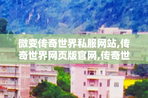 微变传奇世界私服网站,传奇世界网页版官网,传奇世界私服发布站,传奇世界网页版官网