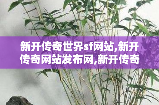 新开传奇世界sf网站,新开传奇网站发布网,新开传奇世界网站中变私服,新开传奇网站发布网