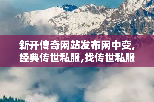 新开传奇网站发布网中变,经典传世私服,找传世私服网,经典传世私服