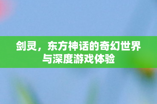 剑灵，东方神话的奇幻世界与深度游戏体验