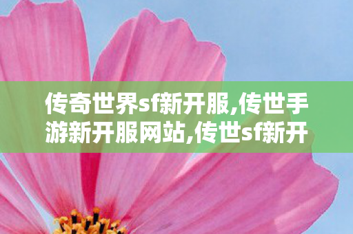 传奇世界sf新开服,传世手游新开服网站,传世sf新开网站,传世手游新开服网站