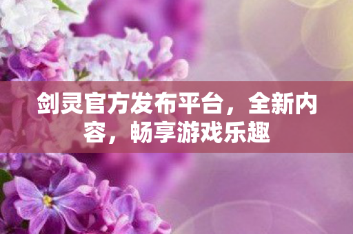 剑灵官方发布平台，全新内容，畅享游戏乐趣