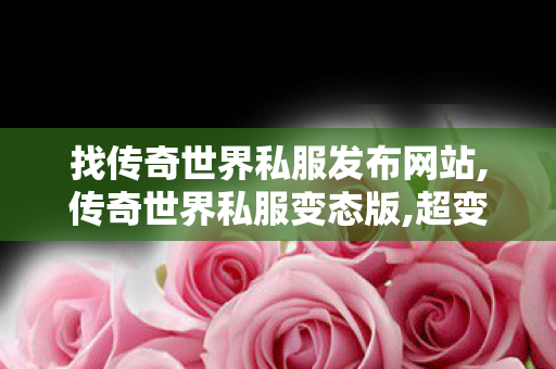 找传奇世界私服发布网站,传奇世界私服变态版,超变传世sf,传奇世界私服变态版