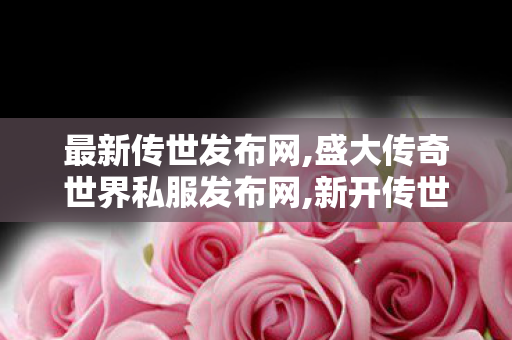 最新传世发布网,盛大传奇世界私服发布网,新开传世私服网站,盛大传奇世界私服发布网