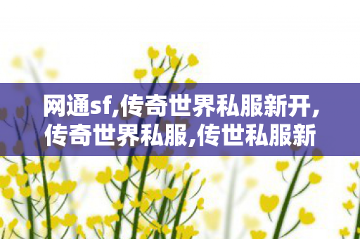 网通sf,传奇世界私服新开,传奇世界私服,传世私服新开,传奇世界私服新开