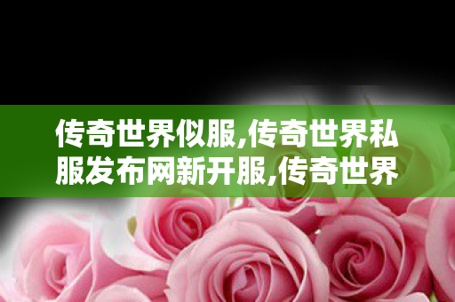 传奇世界似服,传奇世界私服发布网新开服,传奇世界发布网站,传奇世界私服发布网新开服