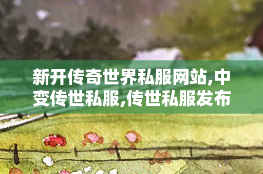 新开传奇世界私服网站,中变传世私服,传世私服发布网站,中变传世私服