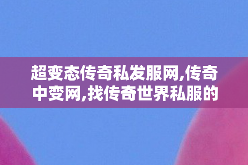 超变态传奇私发服网,传奇中变网,找传奇世界私服的网站,传奇中变网