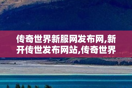 传奇世界新服网发布网,新开传世发布网站,传奇世界发布网站,新开传世发布网站