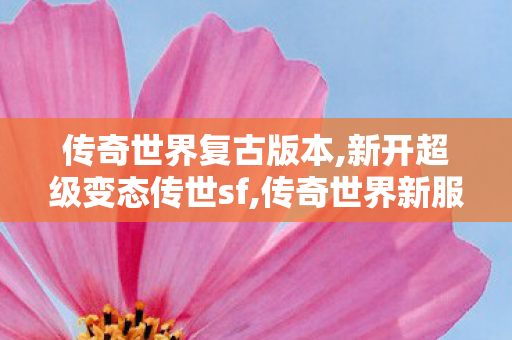 传奇世界复古版本,新开超级变态传世sf,传奇世界新服网,新开超级变态传世sf