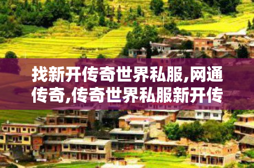 找新开传奇世界私服,网通传奇,传奇世界私服新开传世私服发布网,网通传奇