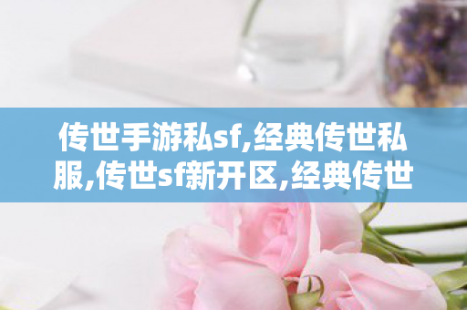 传世手游私sf,经典传世私服,传世sf新开区,经典传世私服