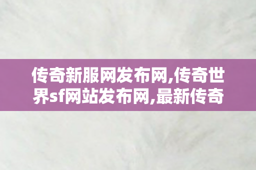 传奇新服网发布网,传奇世界sf网站发布网,最新传奇发布网站,传奇世界sf网站发布网