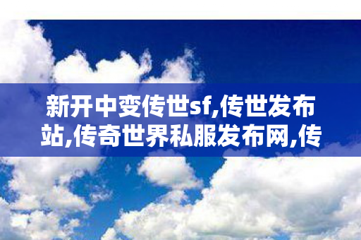 新开中变传世sf,传世发布站,传奇世界私服发布网,传世发布站