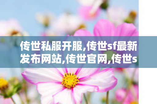 传世私服开服,传世sf最新发布网站,传世官网,传世sf最新发布网站