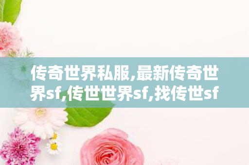 传奇世界私服,最新传奇世界sf,传世世界sf,找传世sf,传世世界sf