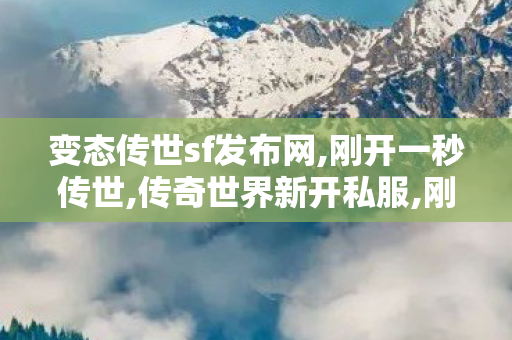变态传世sf发布网,刚开一秒传世,传奇世界新开私服,刚开一秒传世