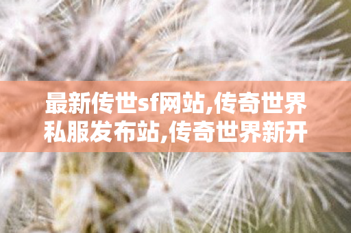 最新传世sf网站,传奇世界私服发布站,传奇世界新开sf,传奇世界私服发布站