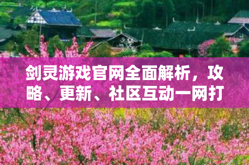 剑灵游戏官网全面解析，攻略、更新、社区互动一网打尽