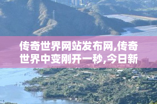 传奇世界网站发布网,传奇世界中变刚开一秒,今日新开传奇世界私发服网,传奇世界中变刚开一秒