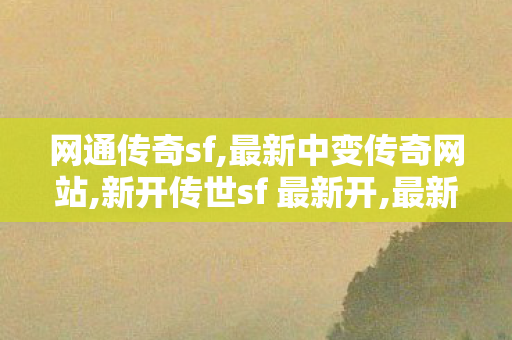 网通传奇sf,最新中变传奇网站,新开传世sf 最新开,最新中变传奇网站