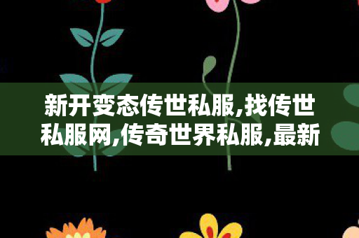 新开变态传世私服,找传世私服网,传奇世界私服,最新传奇世界sf,找传世私服网