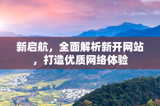 新启航，全面解析新开网站，打造优质网络体验