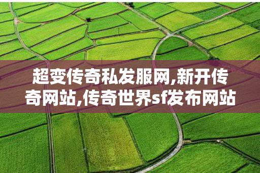 超变传奇私发服网,新开传奇网站,传奇世界sf发布网站,新开传奇网站