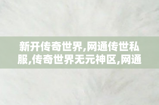 新开传奇世界,网通传世私服,传奇世界无元神区,网通传世私服