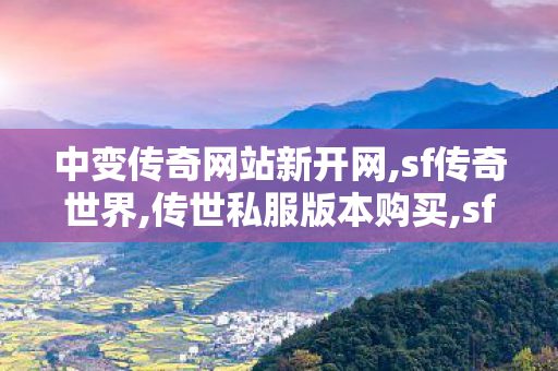 中变传奇网站新开网,sf传奇世界,传世私服版本购买,sf传奇世界