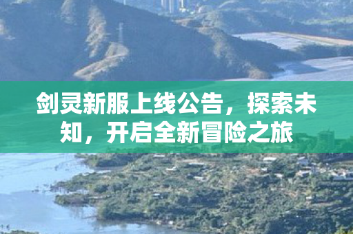剑灵新服上线公告，探索未知，开启全新冒险之旅