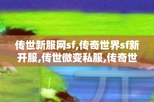 传世新服网sf,传奇世界sf新开服,传世微变私服,传奇世界sf新开服