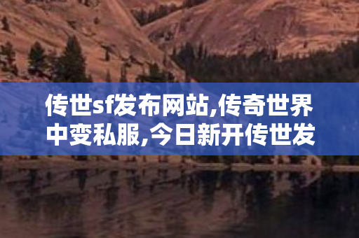 传世sf发布网站,传奇世界中变私服,今日新开传世发布网站,传奇世界中变私服