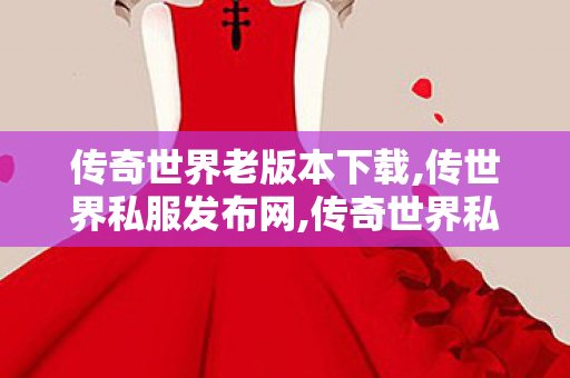 传奇世界老版本下载,传世界私服发布网,传奇世界私服,最新传奇世界sf,传世界私服发布网
