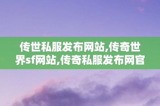 传世私服发布网站,传奇世界sf网站,传奇私服发布网官网,传奇世界sf网站