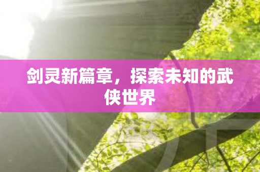 剑灵新篇章，探索未知的武侠世界