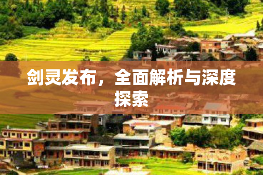 剑灵发布，全面解析与深度探索