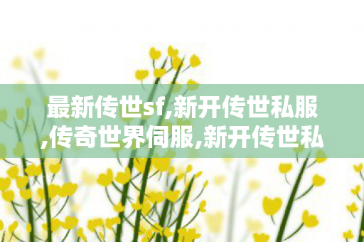最新传世sf,新开传世私服,传奇世界伺服,新开传世私服