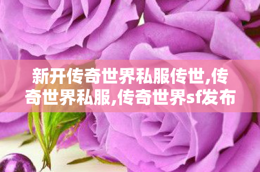 新开传奇世界私服传世,传奇世界私服,传奇世界sf发布网,传奇伺服,传奇世界私服,传奇世界sf发布网