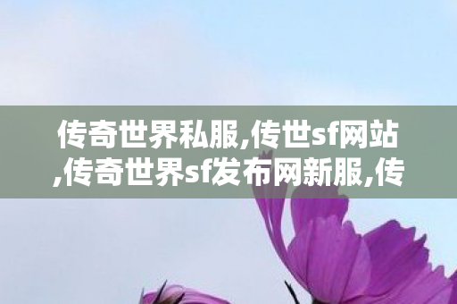 传奇世界私服,传世sf网站,传奇世界sf发布网新服,传世新服网发布网,传奇世界sf发布网新服
