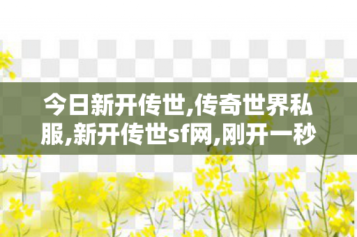 今日新开传世,传奇世界私服,新开传世sf网,刚开一秒中变传奇发布网,传奇世界私服,新开传世sf网