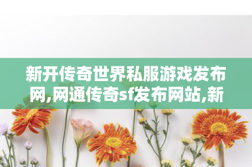 新开传奇世界私服游戏发布网,网通传奇sf发布网站,新开一秒传世私服,网通传奇sf发布网站