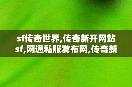 sf传奇世界,传奇新开网站sf,网通私服发布网,传奇新开网站sf