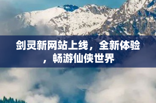 剑灵新网站上线，全新体验，畅游仙侠世界